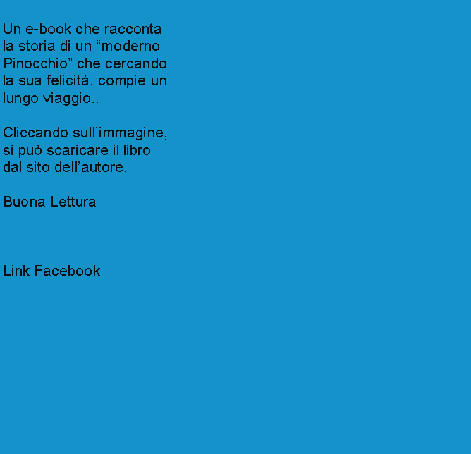Casella di testo: Un e-book che raccontala storia di un modernoPinocchio che cercandola sua felicit, compie unlungo viaggio..Cliccando sullimmagine,si pu scaricare il librodal sito dellautore.Buona LetturaLink Facebook